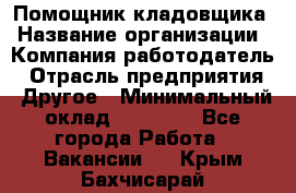 Помощник кладовщика › Название организации ­ Компания-работодатель › Отрасль предприятия ­ Другое › Минимальный оклад ­ 19 000 - Все города Работа » Вакансии   . Крым,Бахчисарай